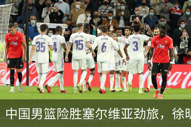 中国男篮险胜塞尔维亚劲旅，徐昕表现出色