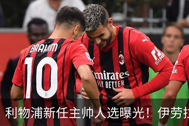 利物浦新任主帅人选曝光！伊劳拉的任命会带来什么变化？