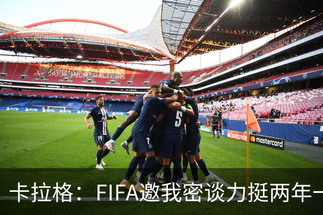 卡拉格：FIFA邀我密谈力挺两年一届世界杯，我没当场反对，事后断然拒绝并直斥“垃圾”