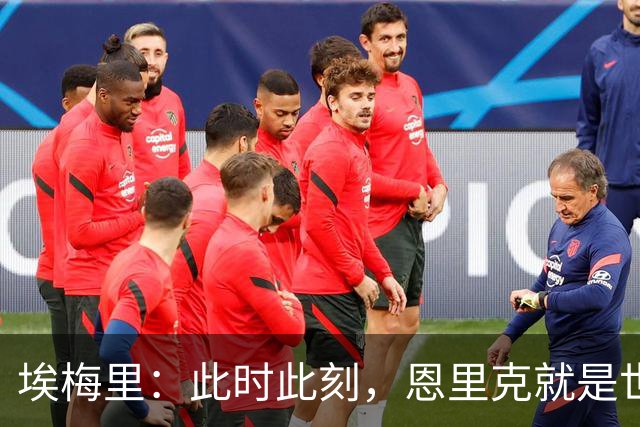 埃梅里：此时此刻，恩里克就是世界最佳主帅；大马丁还在度假