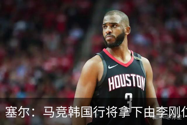 塞尔：马竞韩国行将拿下由李刚仁牵线的韩国品牌重磅赞助合同