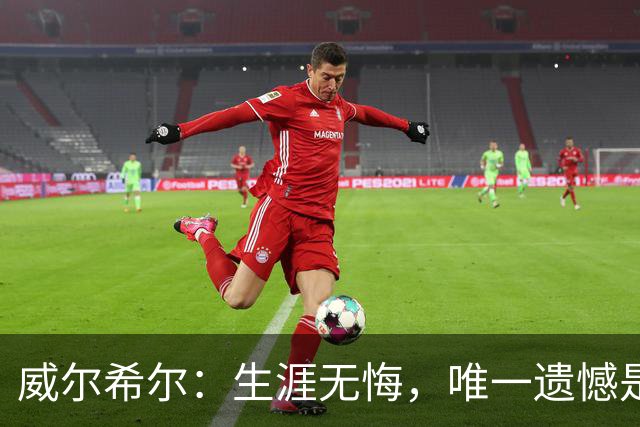 威尔希尔：生涯无悔，唯一遗憾是错失蓝狐奇迹赛季的那座冠军