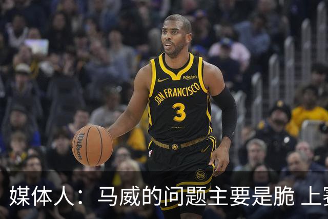 媒体人：马威的问题主要是脆 上赛季的60场出勤已经是生涯之最