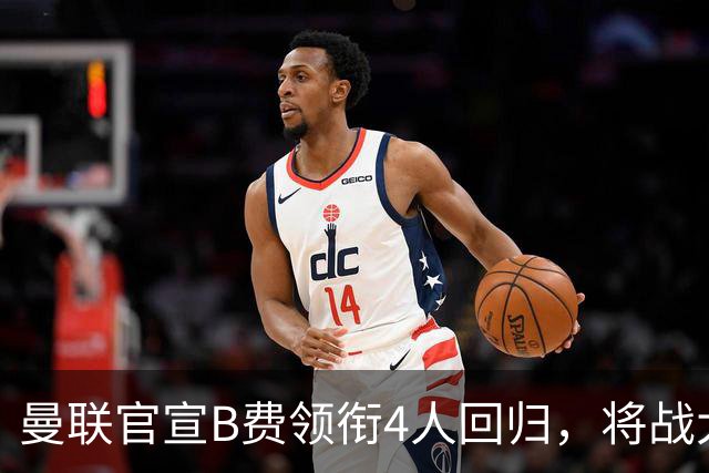 曼联官宣B费领衔4人回归，将战大巴黎！曝芒特成英超首轮先发热门