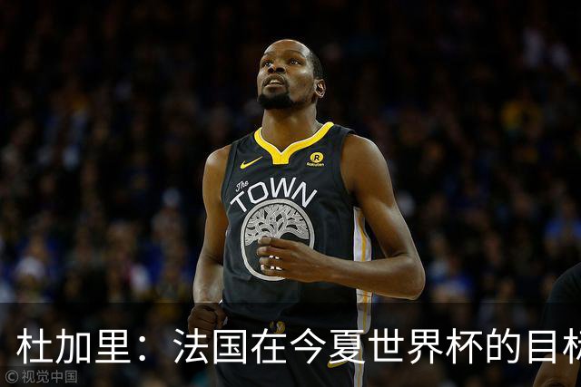 杜加里：法国在今夏世界杯的目标就是夺冠，如果没赢就是失败