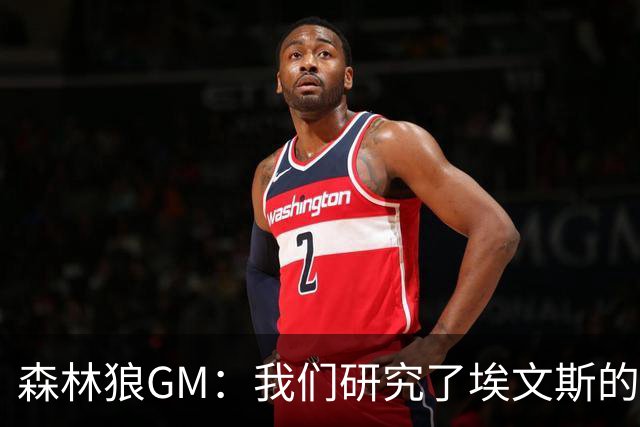 森林狼GM：我们研究了埃文斯的每次三分投篮 相信其技术能对接NBA