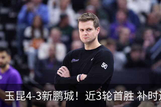 玉昆4-3新鹏城！近3轮首胜 补时连丢2球后读秒绝杀 18岁新星4轮3球