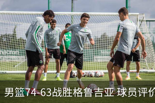 男篮74-63战胜格鲁吉亚 球员评价：3人优秀，4人及格，3人低迷