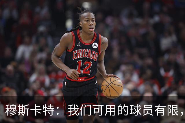 穆斯卡特：我们可用的球员有限，每人都能做好准备拿出最好状态