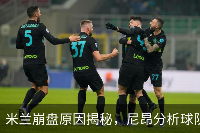 米兰崩盘原因揭秘，尼昂分析球队未来与莱奥潜力