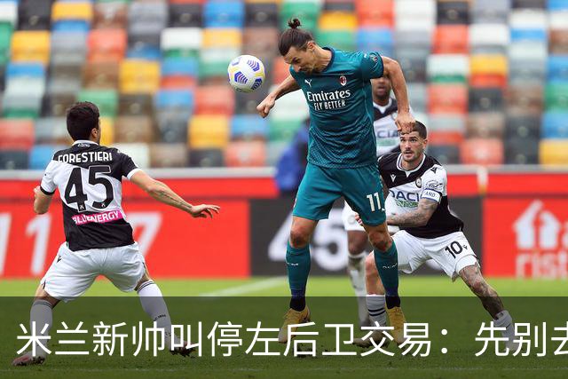 米兰新帅叫停左后卫交易：先别去维拉，7月我要亲自验货