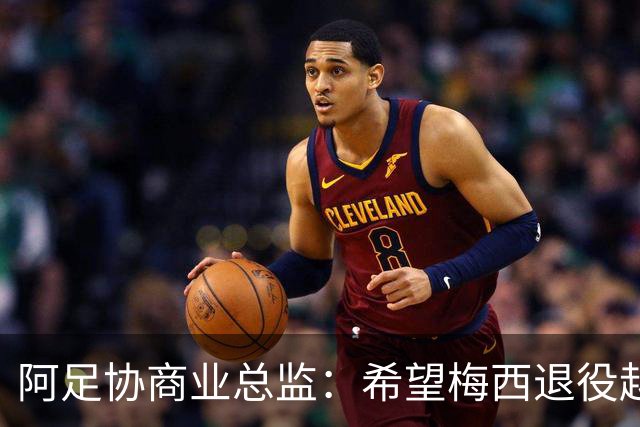 阿足协商业总监：希望梅西退役越晚越好，我们已提前几年进行规划