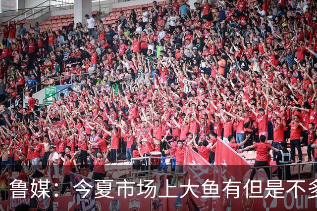 鲁媒：今夏市场上大鱼有但是不多 听说有南方球队会放出几个队员