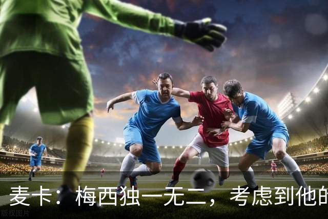 麦卡：梅西独一无二，考虑到他的身份，我学到的是人格魅力和谦逊