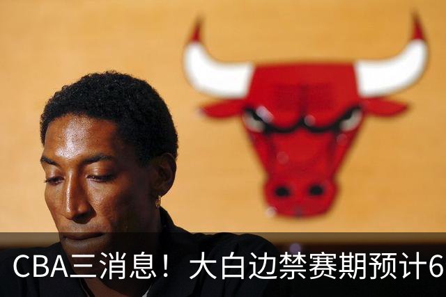 CBA三消息！大白边禁赛期预计6个月，上海队续约FMVP，小赵睿加盟辽篮