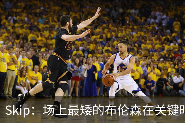 Skip：场上最矮的布伦森在关键时刻完胜了最高的文班亚马