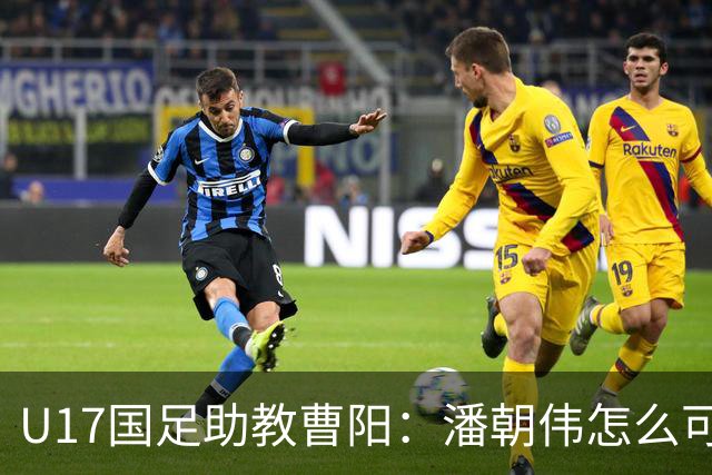 U17国足助教曹阳：潘朝伟怎么可能是关系户？他是节拍器球商较高